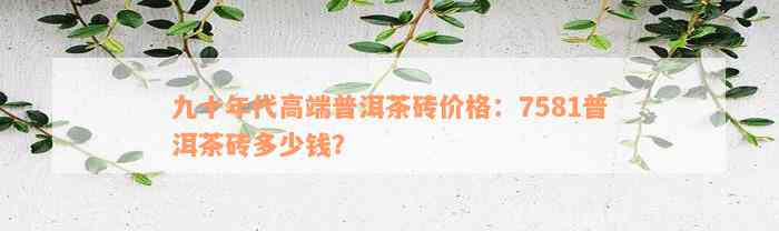 九十年代高端普洱茶砖价格：7581普洱茶砖多少钱？