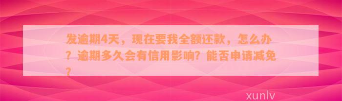 发逾期4天，现在要我全额还款，怎么办？逾期多久会有信用影响？能否申请减免？