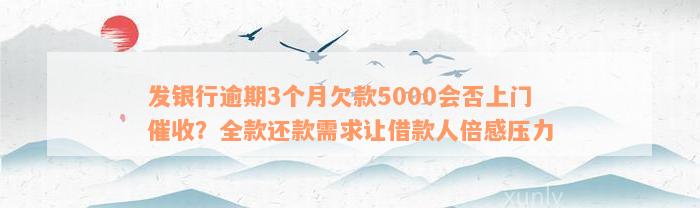 发银行逾期3个月欠款5000会否上门催收？全款还款需求让借款人倍感压力