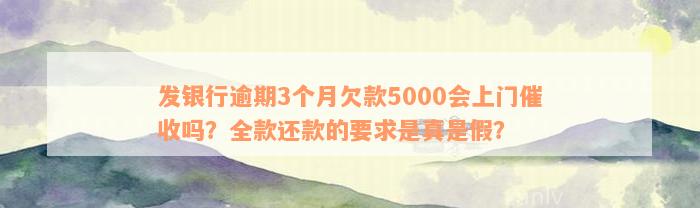 发银行逾期3个月欠款5000会上门催收吗？全款还款的要求是真是假？