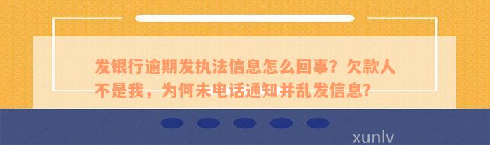 发银行逾期发执法信息怎么回事？欠款人不是我，为何未电话通知并乱发信息？