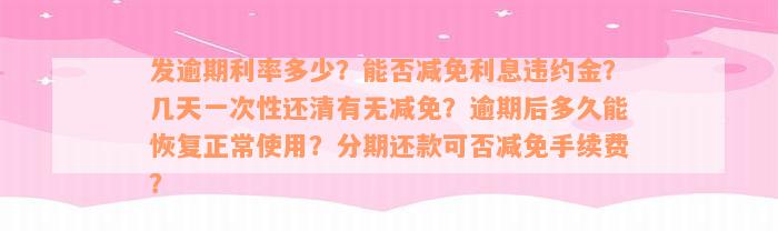 发逾期利率多少？能否减免利息违约金？几天一次性还清有无减免？逾期后多久能恢复正常使用？分期还款可否减免手续费？