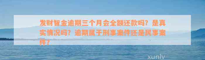 发财智金逾期三个月会全额还款吗？是真实情况吗？逾期属于刑事案件还是民事案件？