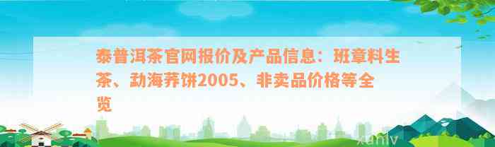 泰普洱茶官网报价及产品信息：班章料生茶、勐海荞饼2005、非卖品价格等全览