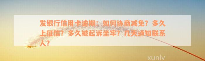 发银行信用卡逾期：如何协商减免？多久上征信？多久被起诉坐牢？几天通知联系人？