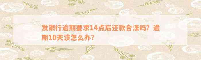 发银行逾期要求14点后还款合法吗？逾期10天该怎么办？