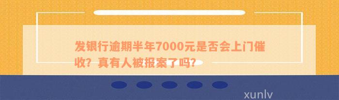 发银行逾期半年7000元是否会上门催收？真有人被报案了吗？