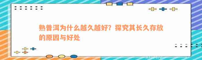 熟普洱为什么越久越好？探究其长久存放的原因与好处