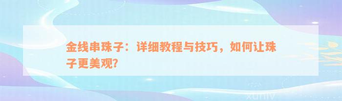 金线串珠子：详细教程与技巧，如何让珠子更美观？