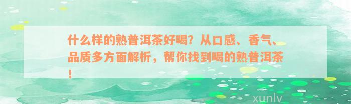 什么样的熟普洱茶好喝？从口感、香气、品质多方面解析，帮你找到喝的熟普洱茶！