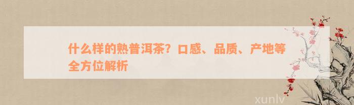 什么样的熟普洱茶？口感、品质、产地等全方位解析