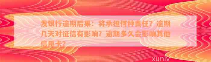 发银行逾期后果：将承担何种责任？逾期几天对征信有影响？逾期多久会影响其他信用卡？