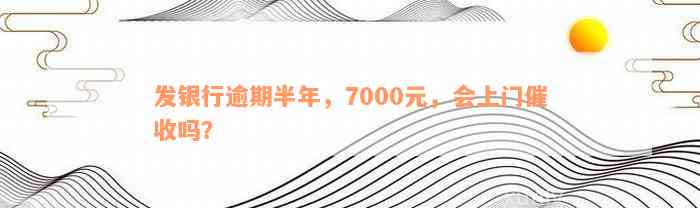 发银行逾期半年，7000元，会上门催收吗？