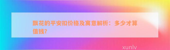 飘花的平安扣价格及寓意解析：多少才算值钱？