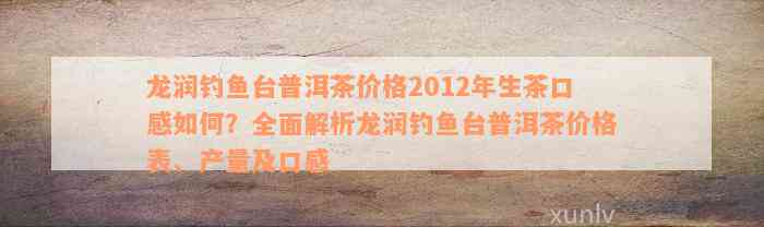 龙润钓鱼台普洱茶价格2012年生茶口感如何？全面解析龙润钓鱼台普洱茶价格表、产量及口感