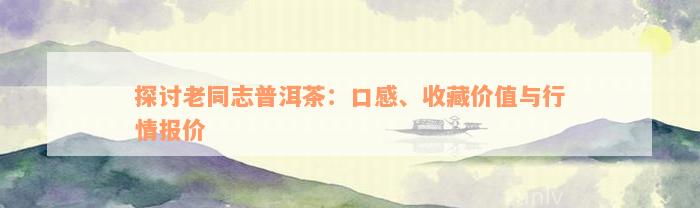 探讨老同志普洱茶：口感、收藏价值与行情报价
