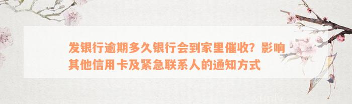 发银行逾期多久银行会到家里催收？影响其他信用卡及紧急联系人的通知方式