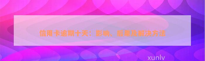 信用卡逾期十天：影响、后果及解决方法