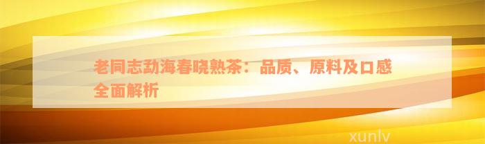 老同志勐海春晓熟茶：品质、原料及口感全面解析