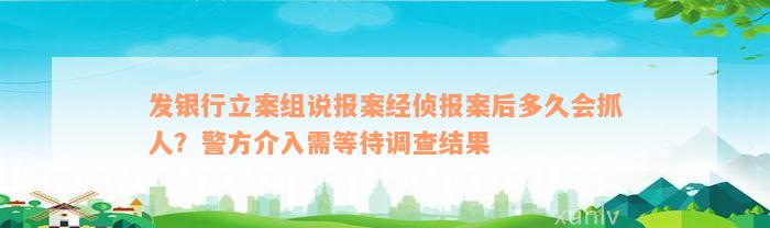 发银行立案组说报案经侦报案后多久会抓人？警方介入需等待调查结果