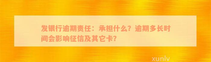 发银行逾期责任：承担什么？逾期多长时间会影响征信及其它卡？