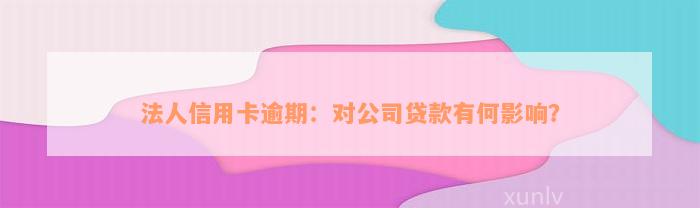 法人信用卡逾期：对公司贷款有何影响？