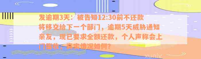 发逾期3天：被告知12:30前不还款将移交给下一个部门，逾期5天威胁通知亲友，现已要求全额还款，个人声称会上门催收，真实情况如何？