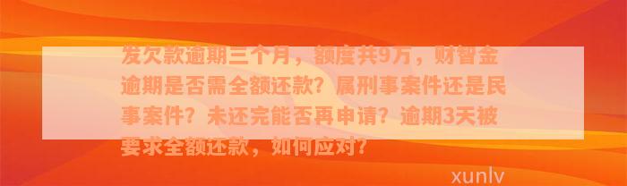 发欠款逾期三个月，额度共9万，财智金逾期是否需全额还款？属刑事案件还是民事案件？未还完能否再申请？逾期3天被要求全额还款，如何应对？