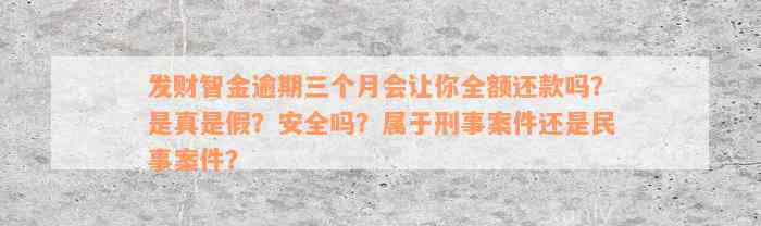 发财智金逾期三个月会让你全额还款吗？是真是假？安全吗？属于刑事案件还是民事案件？