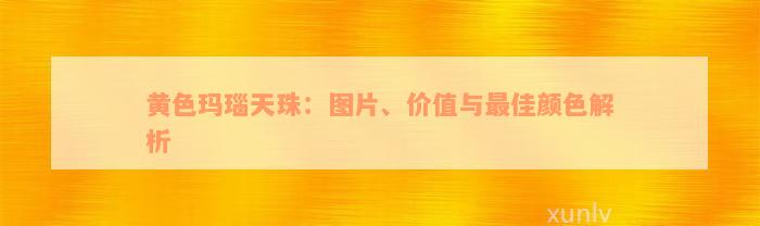 黄色玛瑙天珠：图片、价值与最佳颜色解析