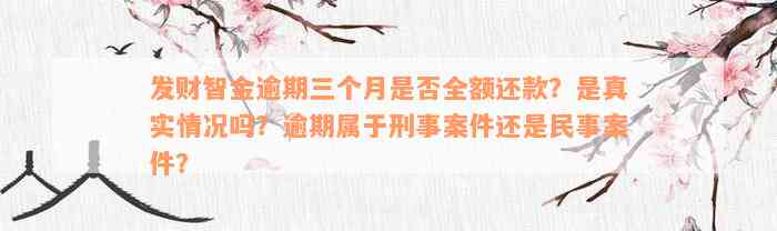 发财智金逾期三个月是否全额还款？是真实情况吗？逾期属于刑事案件还是民事案件？