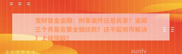 发财智金逾期：刑事案件还是民事？逾期三个月是否要全额还款？还不起如何解决？上征信吗？