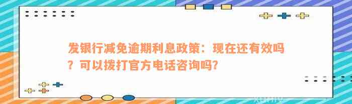 发银行减免逾期利息政策：现在还有效吗？可以拨打官方电话咨询吗？