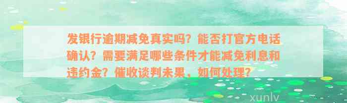 发银行逾期减免真实吗？能否打官方电话确认？需要满足哪些条件才能减免利息和违约金？催收谈判未果，如何处理？