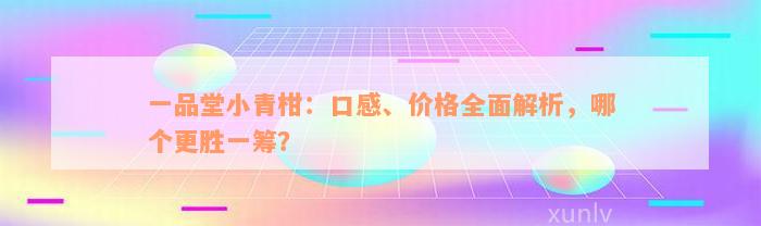 一品堂小青柑：口感、价格全面解析，哪个更胜一筹？