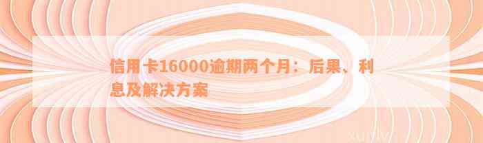 信用卡16000逾期两个月：后果、利息及解决方案