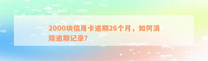 2000块信用卡逾期26个月，如何消除逾期记录？