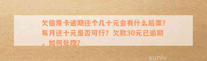 欠信用卡逾期还个几十元会有什么后果？每月还十元是否可行？欠款30元已逾期，如何处理？