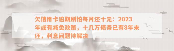 欠信用卡逾期别怕每月还十元：2023年或有减免政策，十几万债务已有8年未还，利息问题待解决