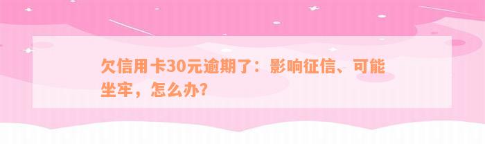 欠信用卡30元逾期了：影响征信、可能坐牢，怎么办？