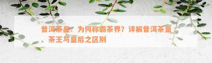 普洱茶皇：为何称霸茶界？详解普洱茶皇、茶王与皇后之区别