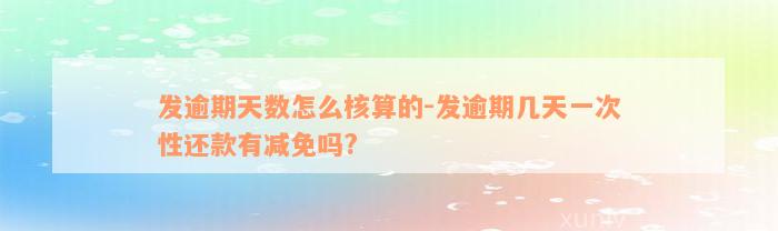 发逾期天数怎么核算的-发逾期几天一次性还款有减免吗?