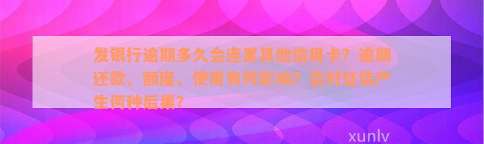 发银行逾期多久会连累其他信用卡？逾期还款、额度、使用有何影响？会对征信产生何种后果？