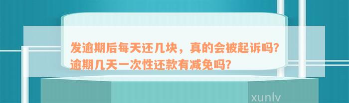 发逾期后每天还几块，真的会被起诉吗？逾期几天一次性还款有减免吗？