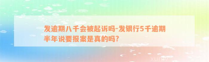 发逾期八千会被起诉吗-发银行5千逾期半年说要报案是真的吗?