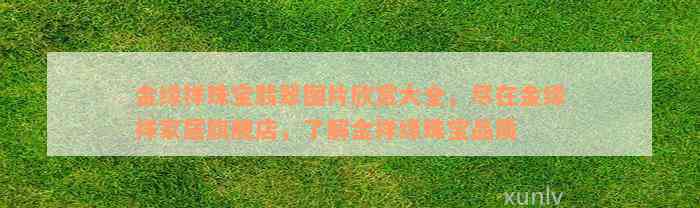 金缘祥珠宝翡翠图片欣赏大全，尽在金缘祥家居旗舰店，了解金祥缘珠宝品质