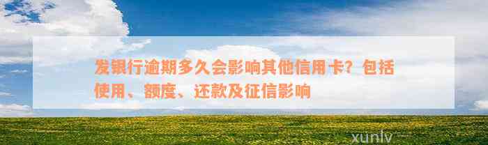 发银行逾期多久会影响其他信用卡？包括使用、额度、还款及征信影响