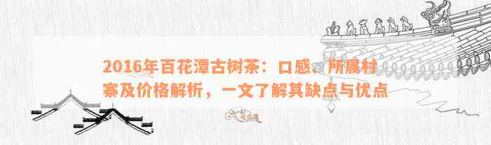 2016年百花潭古树茶：口感、所属村寨及价格解析，一文了解其缺点与优点