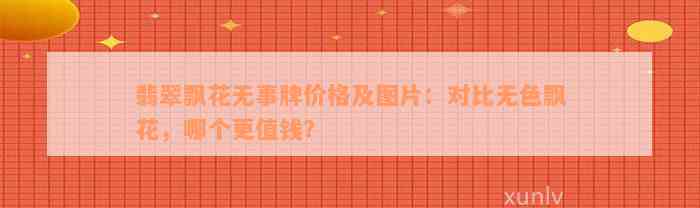 翡翠飘花无事牌价格及图片：对比无色飘花，哪个更值钱？