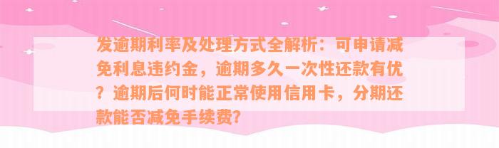 发逾期利率及处理方式全解析：可申请减免利息违约金，逾期多久一次性还款有优？逾期后何时能正常使用信用卡，分期还款能否减免手续费？